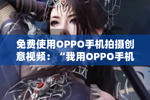 免费使用OPPO手机拍摄创意视频：“我用OPPO手机和妹妹做实验”