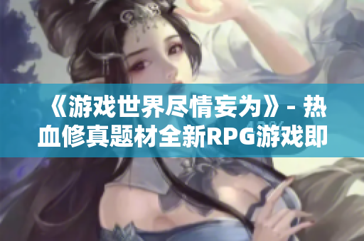 《游戏世界尽情妄为》- 热血修真题材全新RPG游戏即将问世