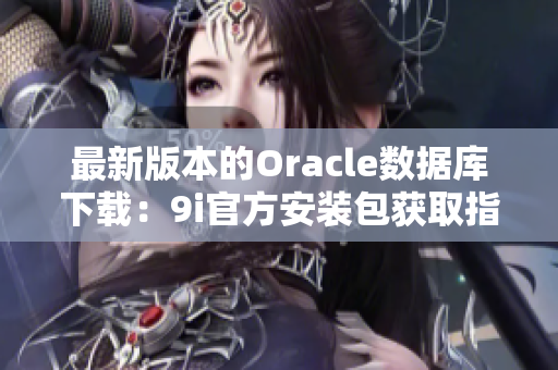 最新版本的Oracle数据库下载：9i官方安装包获取指南