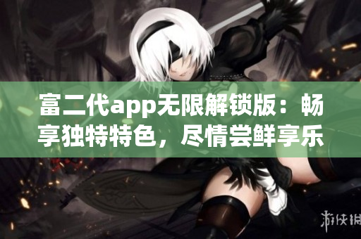 富二代app无限解锁版：畅享独特特色，尽情尝鲜享乐!