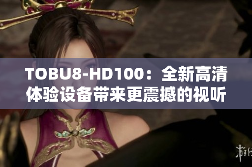 TOBU8-HD100：全新高清体验设备带来更震撼的视听享受