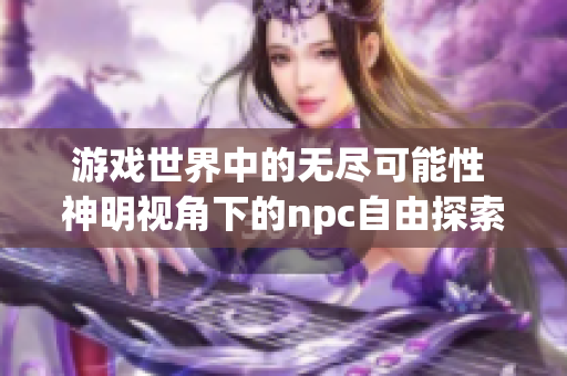 游戏世界中的无尽可能性 神明视角下的npc自由探索游戏