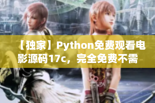 【独家】Python免费观看电影源码17c，完全免费不需要订阅