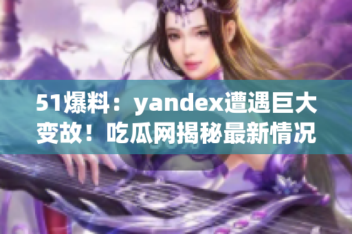 51爆料：yandex遭遇巨大变故！吃瓜网揭秘最新情况