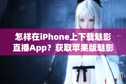 怎样在iPhone上下载魅影直播App？获取苹果版魅影直播的步骤简要指南