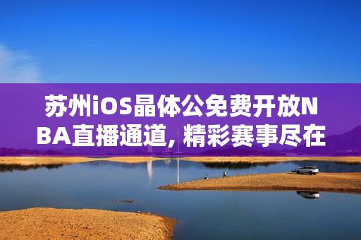 苏州iOS晶体公免费开放NBA直播通道, 精彩赛事尽在其中