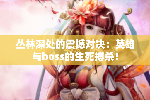 丛林深处的震撼对决：英雄与boss的生死搏杀！