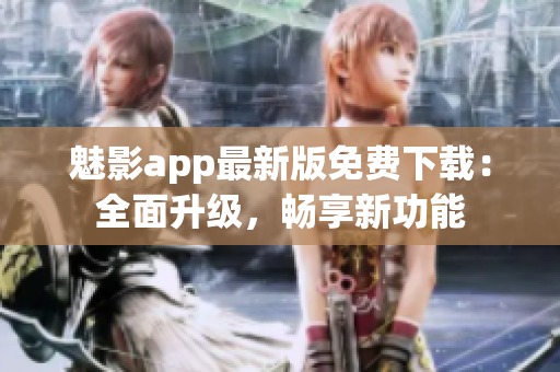 魅影app最新版免费下载：全面升级，畅享新功能