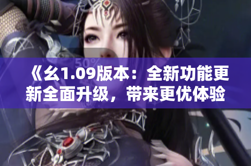 《幺1.09版本：全新功能更新全面升级，带来更优体验！》