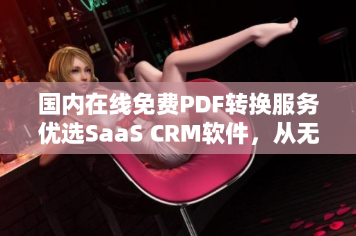 国内在线免费PDF转换服务优选SaaS CRM软件，从无压力转化！