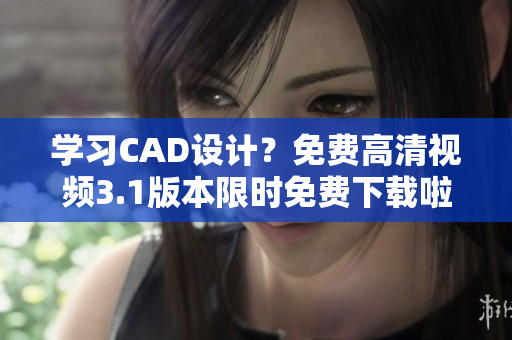 学习CAD设计？免费高清视频3.1版本限时免费下载啦！