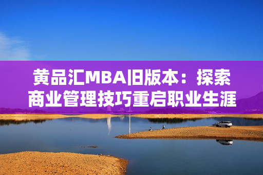 黄品汇MBA旧版本：探索商业管理技巧重启职业生涯