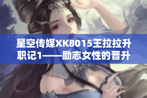 星空传媒XK8015王拉拉升职记1——励志女性的晋升之路