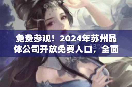 免费参观！2024年苏州晶体公司开放免费入口，全面展示新技术和行业前景