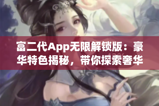 富二代App无限解锁版：豪华特色揭秘，带你探索奢华生活！