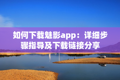 如何下载魅影app：详细步骤指导及下载链接分享