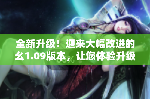 全新升级！迎来大幅改进的幺1.09版本，让您体验升级畅快无阻