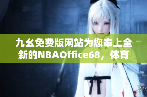 九幺免费版网站为您奉上全新的NBAOffice68，体育精彩赛事尽在眼前