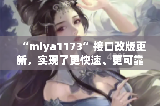 “miya1173”接口改版更新，实现了更快速、更可靠的跳转功能，让用户体验更加流畅。