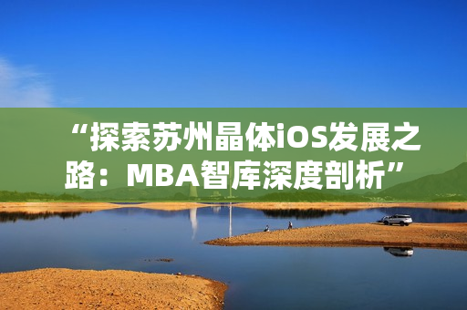 “探索苏州晶体iOS发展之路：MBA智库深度剖析”