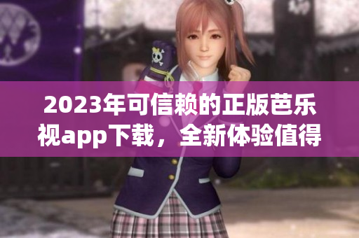 2023年可信赖的正版芭乐视app下载，全新体验值得期待