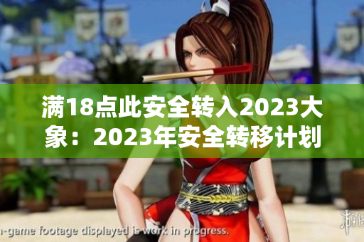 满18点此安全转入2023大象：2023年安全转移计划为期18个月