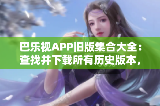 巴乐视APP旧版集合大全：查找并下载所有历史版本，体验更多精彩功能