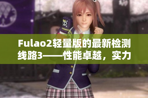 Fulao2轻量版的最新检测线路3——性能卓越，实力护航