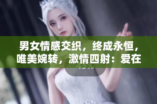 男女情感交织，终成永恒，唯美婉转，激情四射：爱在嗟嗟间