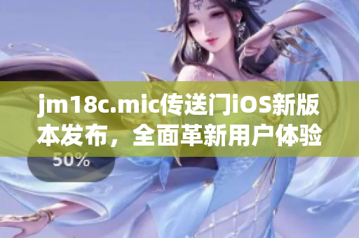 jm18c.mic传送门iOS新版本发布，全面革新用户体验