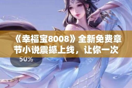 《幸福宝8008》全新免费章节小说震撼上线，让你一次读个够！