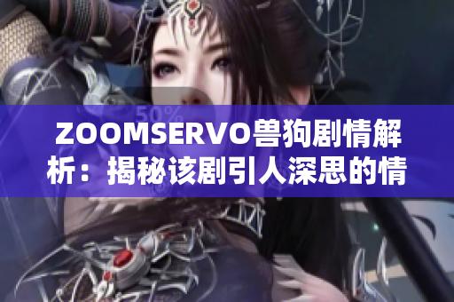 ZOOMSERVO兽狗剧情解析：揭秘该剧引人深思的情节和人物内心变化