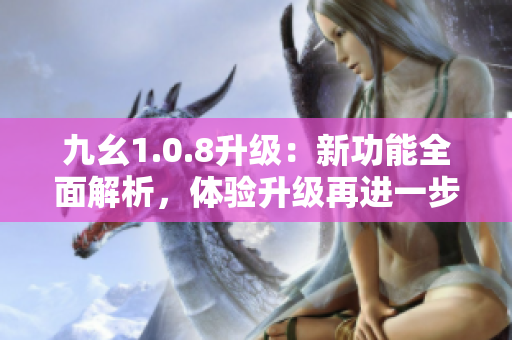 九幺1.0.8升级：新功能全面解析，体验升级再进一步