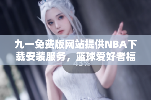 九一免费版网站提供NBA下载安装服务，篮球爱好者福音！