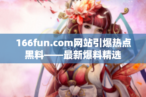 166fun.com网站引爆热点黑料——最新爆料精选