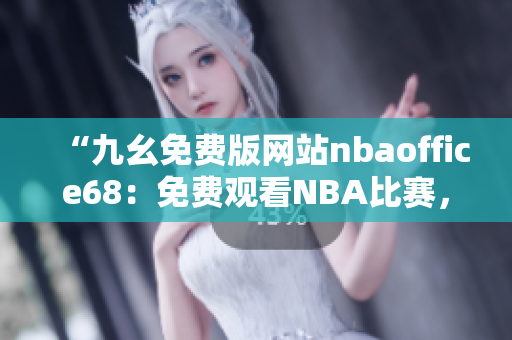 “九幺免费版网站nbaoffice68：免费观看NBA比赛，体育爱好者的首选平台！”