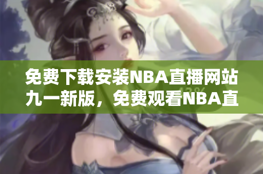 免费下载安装NBA直播网站九一新版，免费观看NBA直播比赛