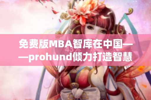 免费版MBA智库在中国——prohund倾力打造智慧学习资源