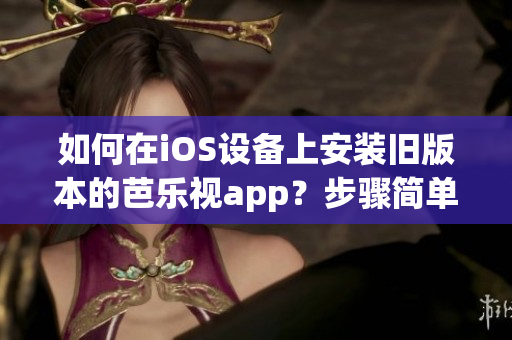 如何在iOS设备上安装旧版本的芭乐视app？步骤简单，操作便捷！