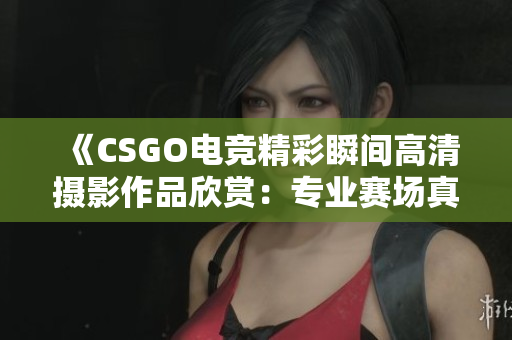 《CSGO电竞精彩瞬间高清摄影作品欣赏：专业赛场真实记录》