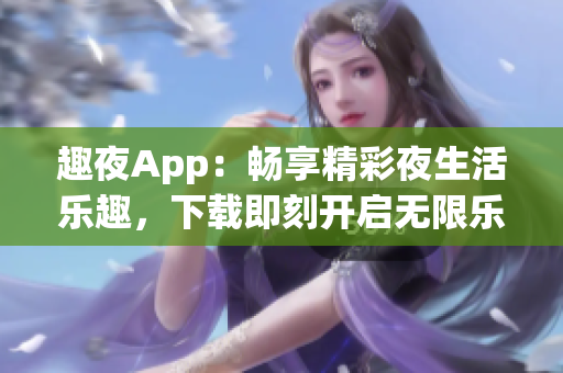 趣夜App：畅享精彩夜生活乐趣，下载即刻开启无限乐趣