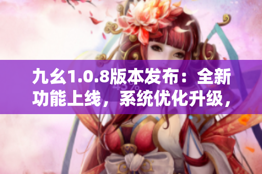 九幺1.0.8版本发布：全新功能上线，系统优化升级，带来全新体验