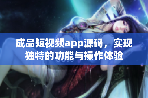 成品短视频app源码，实现独特的功能与操作体验