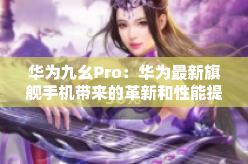 华为九幺Pro：华为最新旗舰手机带来的革新和性能提升