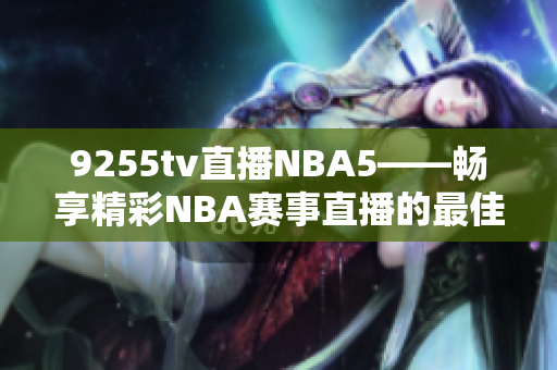 9255tv直播NBA5——畅享精彩NBA赛事直播的最佳选择