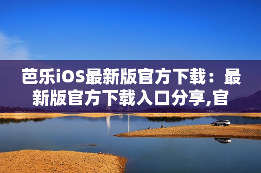 芭乐iOS最新版官方下载：最新版官方下载入口分享,官网快速获取