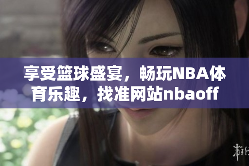 享受篮球盛宴，畅玩NBA体育乐趣，找准网站nbaoffice68，立即下载九幺免费版！