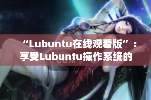 “Lubuntu在线观看版”：享受Lubuntu操作系统的在线性能提升