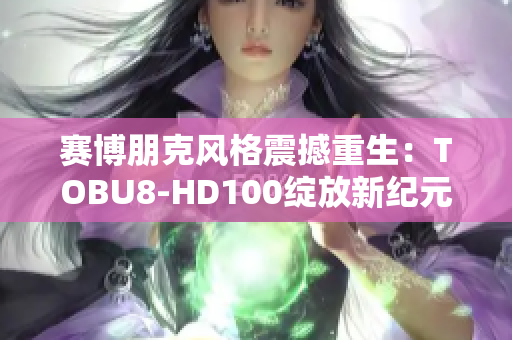 赛博朋克风格震撼重生：TOBU8-HD100绽放新纪元