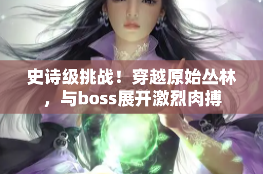 史诗级挑战！穿越原始丛林，与boss展开激烈肉搏